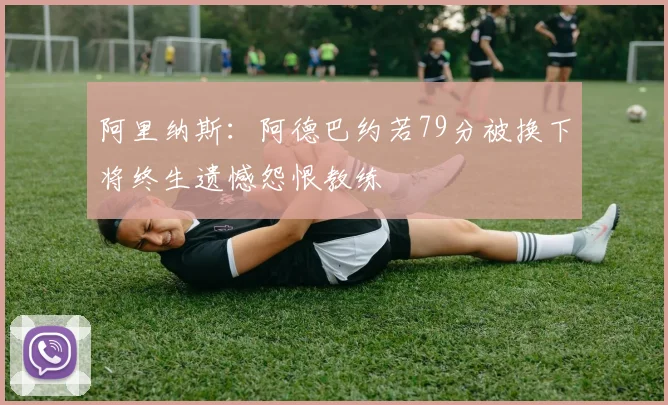 阿里纳斯：阿德巴约若79分被换下将终生遗憾怨恨教练