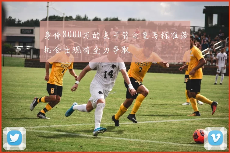 身价8000万的麦卡符合皇马标准若机会出现将全力争取