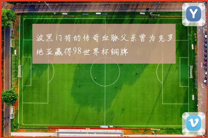波黑门将的传奇血脉父亲曾为克罗地亚赢得98世界杯铜牌