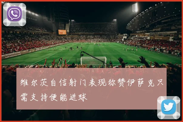 维尔茨自信射门表现称赞伊萨克只需支持便能进球