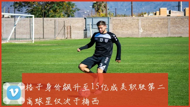 格子身价飙升至15亿成美职联第二高球星仅次于梅西