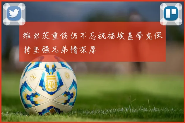 维尔茨重伤仍不忘祝福埃基蒂克保持坚强兄弟情深厚