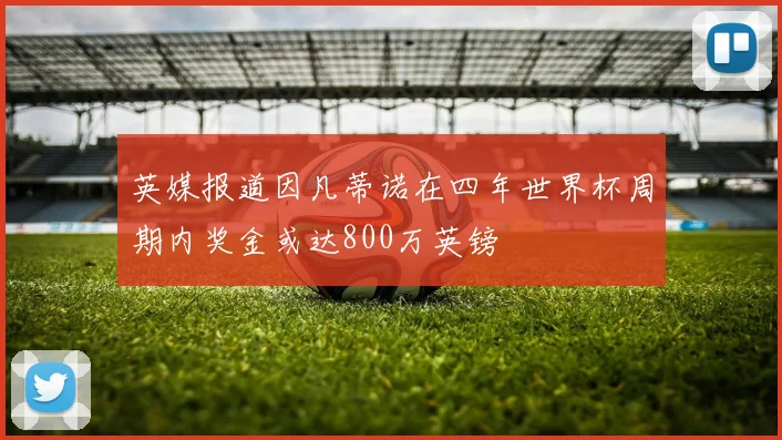 英媒报道因凡蒂诺在四年世界杯周期内奖金或达800万英镑