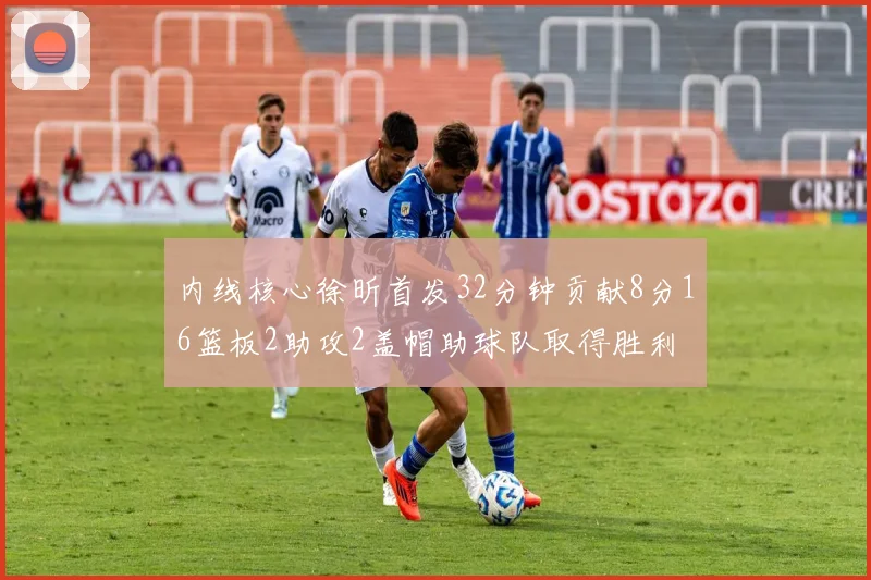 内线核心徐昕首发32分钟贡献8分16篮板2助攻2盖帽助球队取得胜利