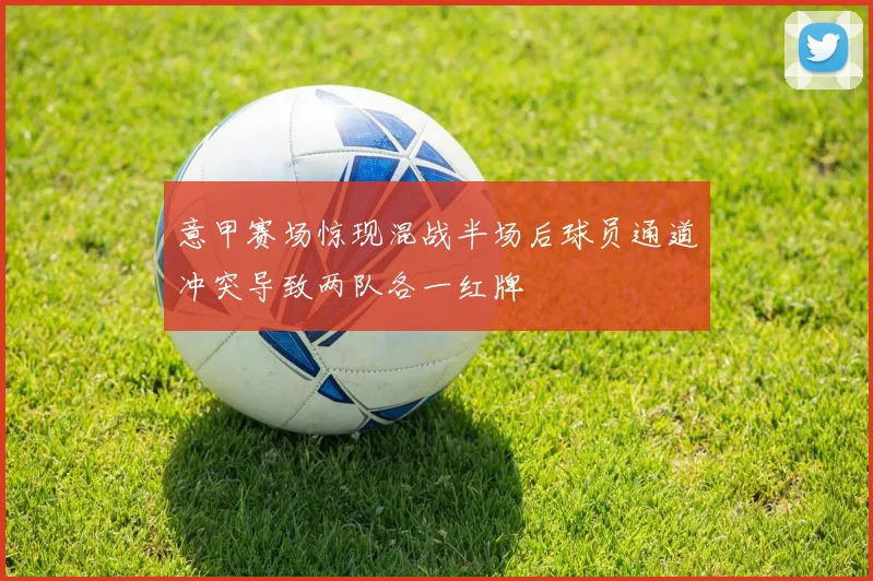 意甲赛场惊现混战半场后球员通道冲突导致两队各一红牌