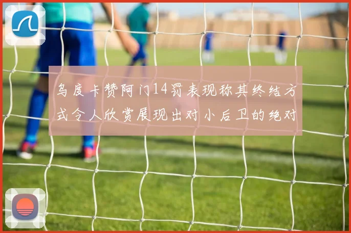 乌度卡赞阿门14罚表现称其终结方式令人欣赏展现出对小后卫的绝对统治力