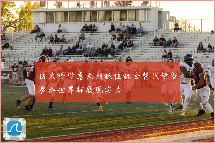 佐夫呼吁意大利抓住机会替代伊朗参加世界杯展现实力