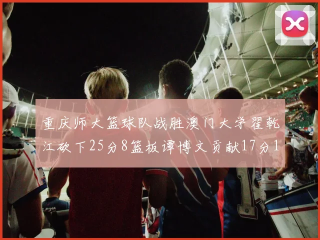 重庆师大篮球队战胜澳门大学翟乾江砍下25分8篮板谭博文贡献17分16篮板
