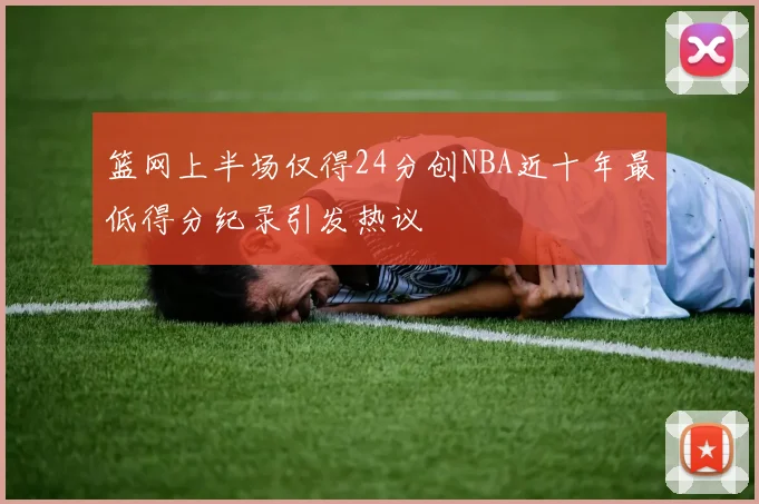 篮网上半场仅得24分创NBA近十年最低得分纪录引发热议