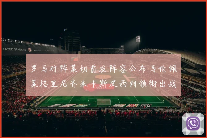 罗马对阵莱切首发阵容公布马伦佩莱格里尼齐米卡斯皮西利领衔出战