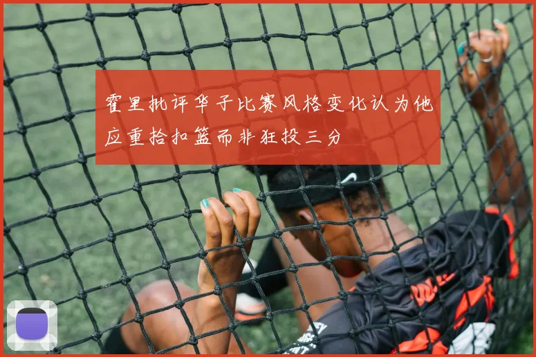霍里批评华子比赛风格变化认为他应重拾扣篮而非狂投三分