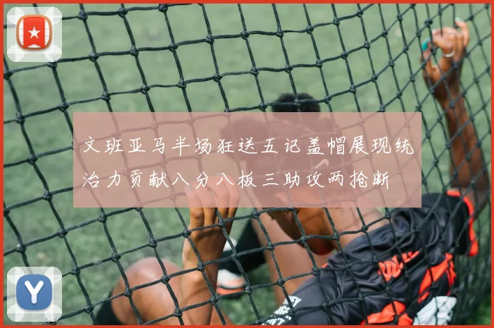 文班亚马半场狂送五记盖帽展现统治力贡献八分八板三助攻两抢断
