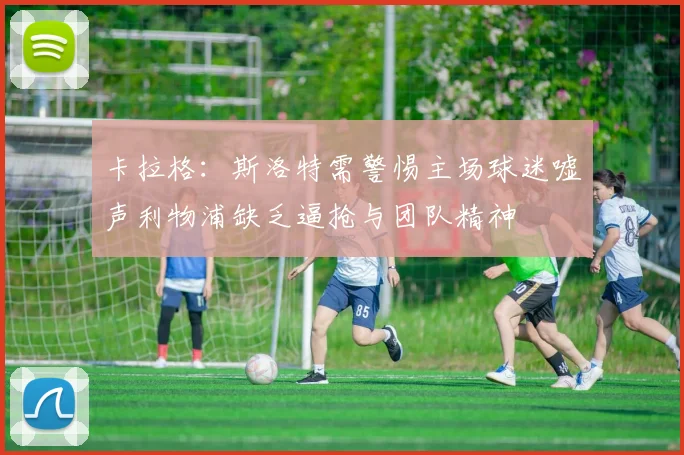 卡拉格：斯洛特需警惕主场球迷嘘声利物浦缺乏逼抢与团队精神