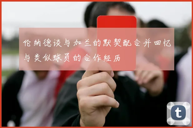 伦纳德谈与加兰的默契配合并回忆与类似球员的合作经历