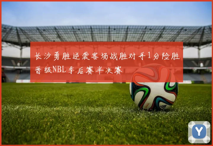 长沙勇胜逆袭客场战胜对手1分险胜晋级NBL季后赛半决赛