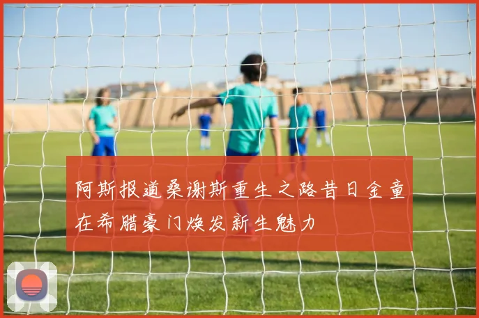 阿斯报道桑谢斯重生之路昔日金童在希腊豪门焕发新生魅力