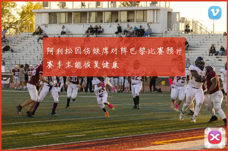 阿利松因伤缺席对阵巴黎比赛预计赛季末能恢复健康