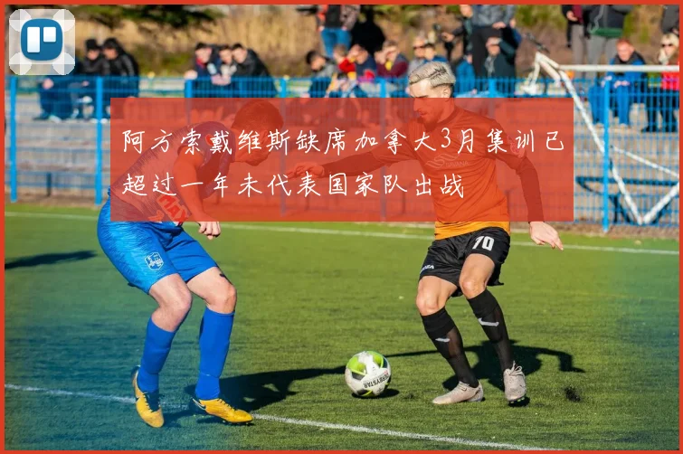 阿方索戴维斯缺席加拿大3月集训已超过一年未代表国家队出战