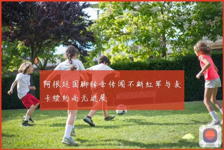阿根廷国脚转会传闻不断红军与麦卡续约尚无进展
