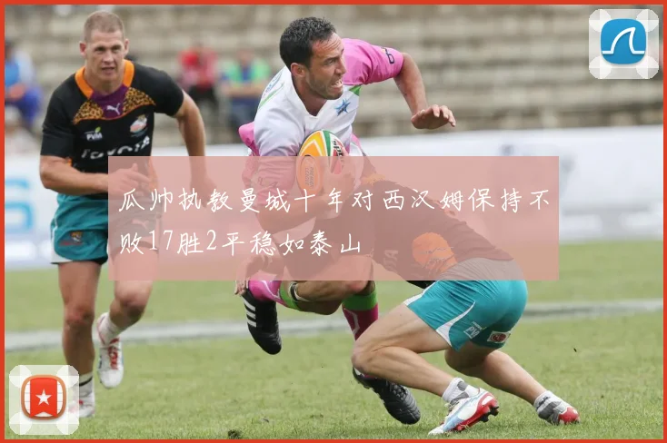 瓜帅执教曼城十年对西汉姆保持不败17胜2平稳如泰山