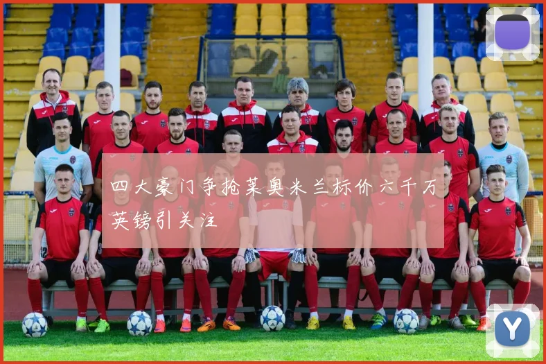 四大豪门争抢莱奥米兰标价六千万英镑引关注