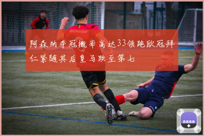 阿森纳夺冠概率高达33领跑欧冠拜仁紧随其后皇马跌至第七