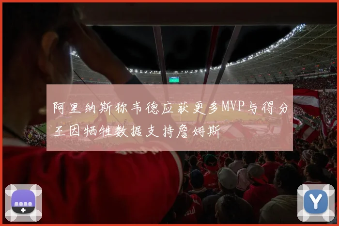阿里纳斯称韦德应获更多MVP与得分王因牺牲数据支持詹姆斯