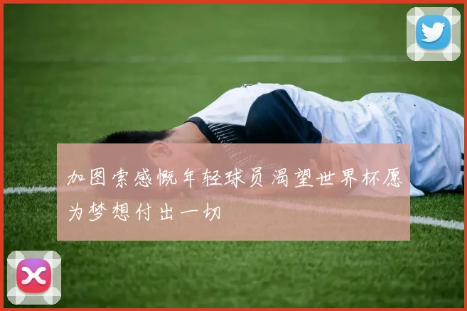 加图索感慨年轻球员渴望世界杯愿为梦想付出一切