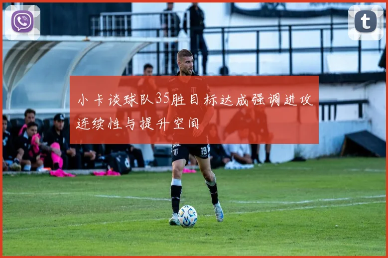 小卡谈球队35胜目标达成强调进攻连续性与提升空间