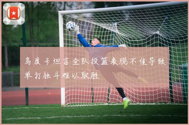 乌度卡坦言全队投篮表现不佳导致单打独斗难以取胜