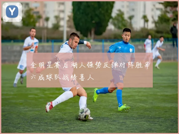 全明星赛后湖人强势反弹对阵胜率六成球队战绩喜人