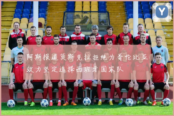 阿斯报道莫斯克拉拒绝为哥伦比亚效力坚定选择西班牙国家队