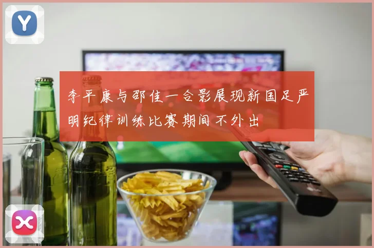李平康与邵佳一合影展现新国足严明纪律训练比赛期间不外出