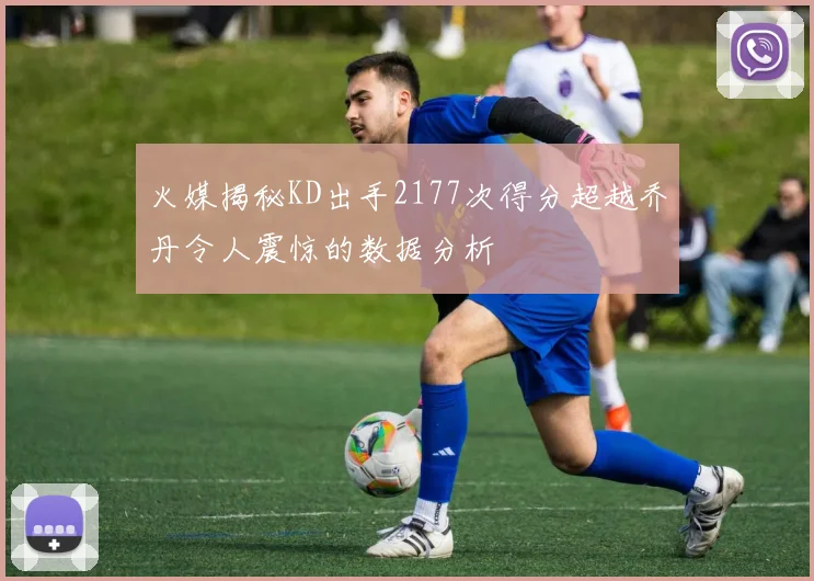 火媒揭秘KD出手2177次得分超越乔丹令人震惊的数据分析