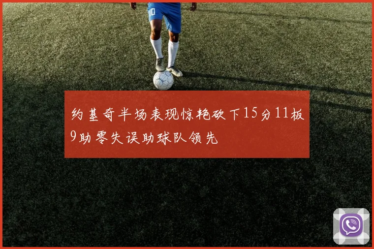 约基奇半场表现惊艳砍下15分11板9助零失误助球队领先