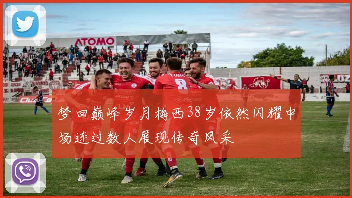 梦回巅峰岁月梅西38岁依然闪耀中场连过数人展现传奇风采
