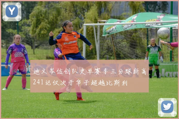 迪文岑佐创队史单赛季三分球新高241记仅次于华子超越比斯利