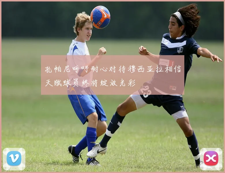孔帕尼呼吁耐心对待穆西亚拉相信天赋球员终将绽放光彩