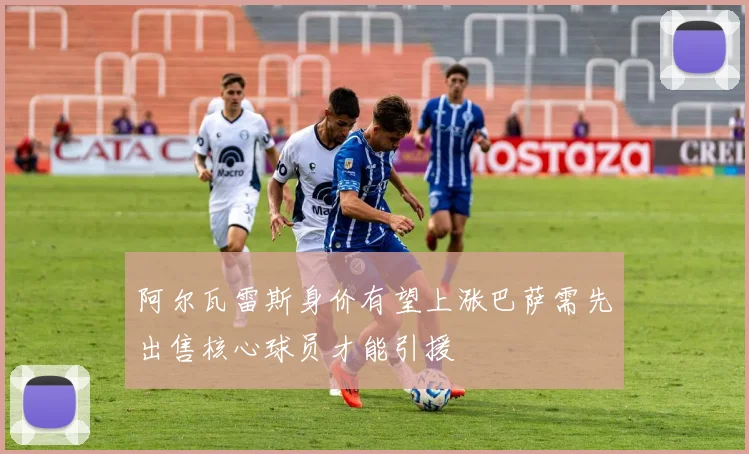 阿尔瓦雷斯身价有望上涨巴萨需先出售核心球员才能引援