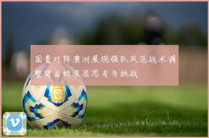 国青对阵澳洲展现强队风范战术调整背后的深层思考与挑战