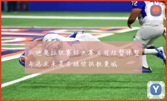 瓜迪奥拉联赛杯决赛后将短暂休整考虑未来是否继续执教曼城