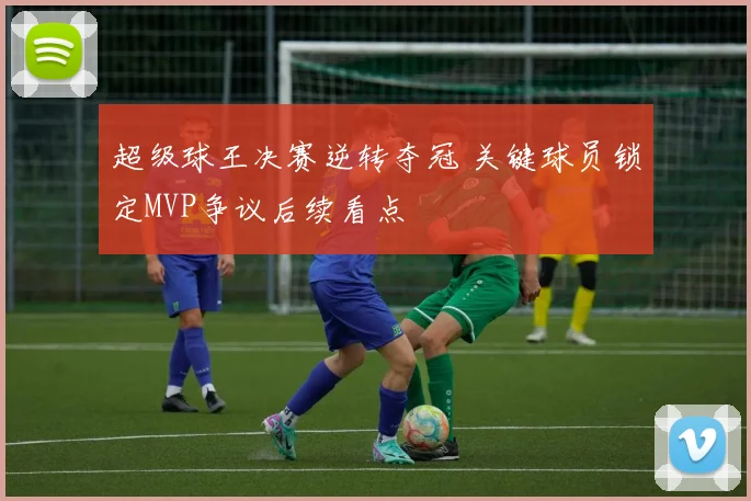 超级球王决赛逆转夺冠 关键球员锁定MVP争议后续看点