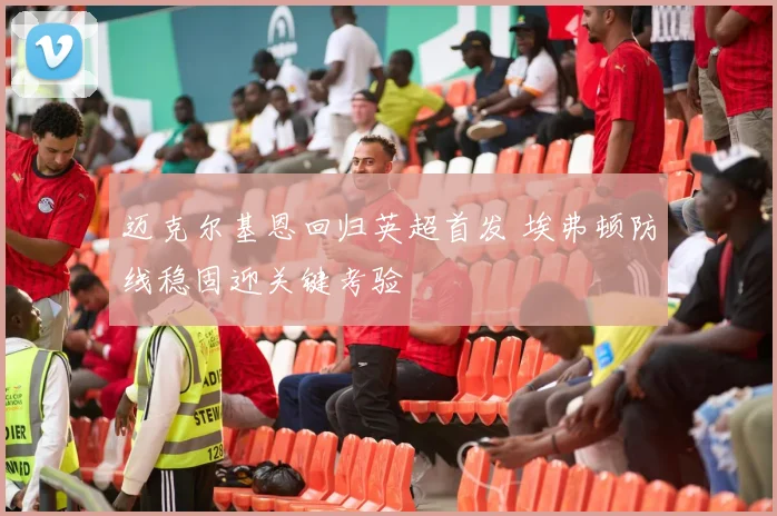 迈克尔基恩回归英超首发 埃弗顿防线稳固迎关键考验