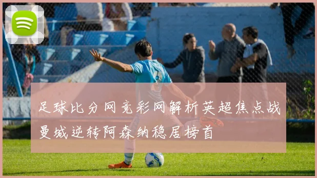 足球比分网竞彩网解析英超焦点战曼城逆转阿森纳稳居榜首