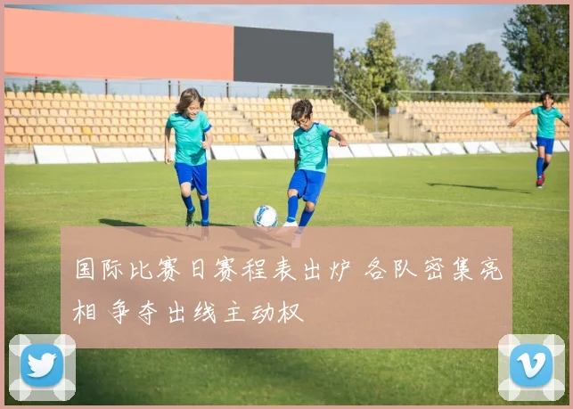 国际比赛日赛程表出炉 各队密集亮相 争夺出线主动权
