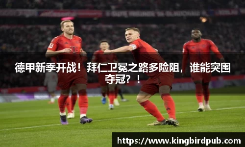德甲新季开战！拜仁卫冕之路多险阻，谁能突围夺冠？！