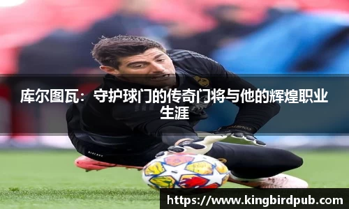 库尔图瓦：守护球门的传奇门将与他的辉煌职业生涯